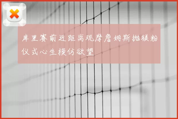 库里赛前近距离观摩詹姆斯抛镁粉仪式心生模仿欲望