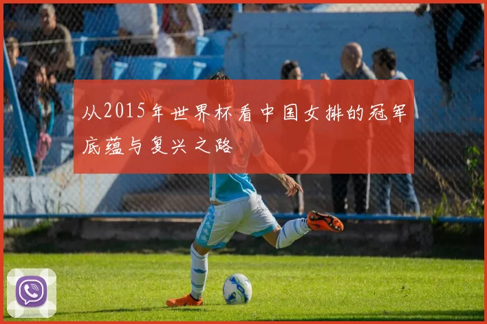 从2015年世界杯看中国女排的冠军底蕴与复兴之路