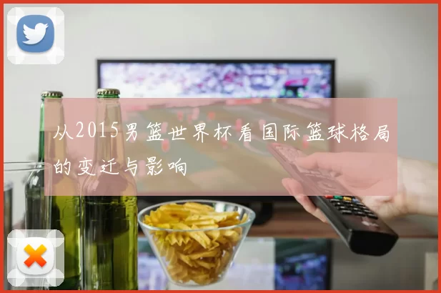 从2015男篮世界杯看国际篮球格局的变迁与影响