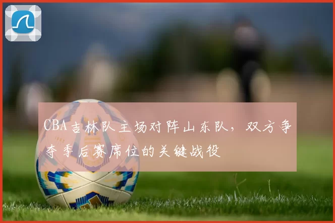 CBA吉林队主场对阵山东队，双方争夺季后赛席位的关键战役