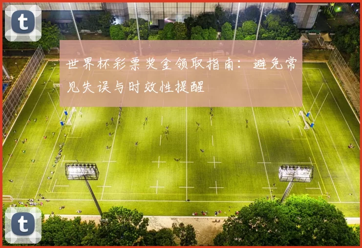 世界杯彩票奖金领取指南:避免常见失误与时效性提醒