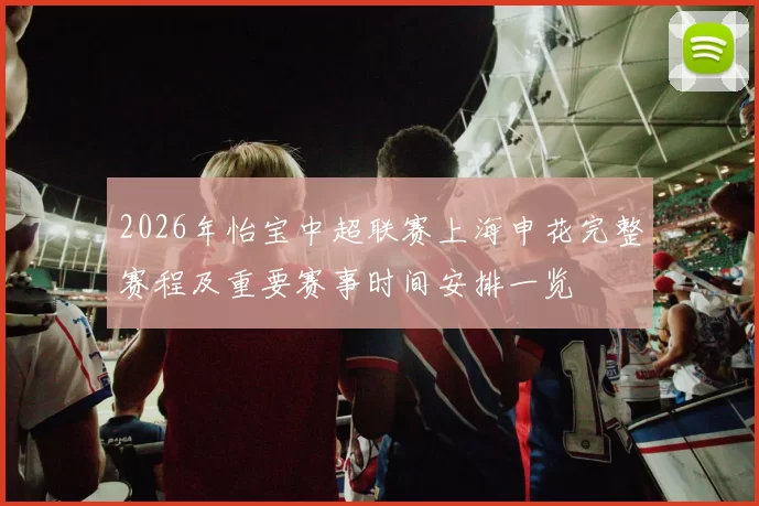 2026年怡宝中超联赛上海申花完整赛程及重要赛事时间安排一览