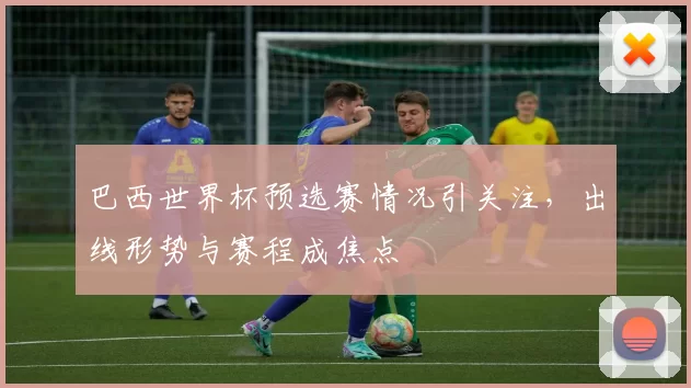 巴西世界杯预选赛情况引关注，出线形势与赛程成焦点