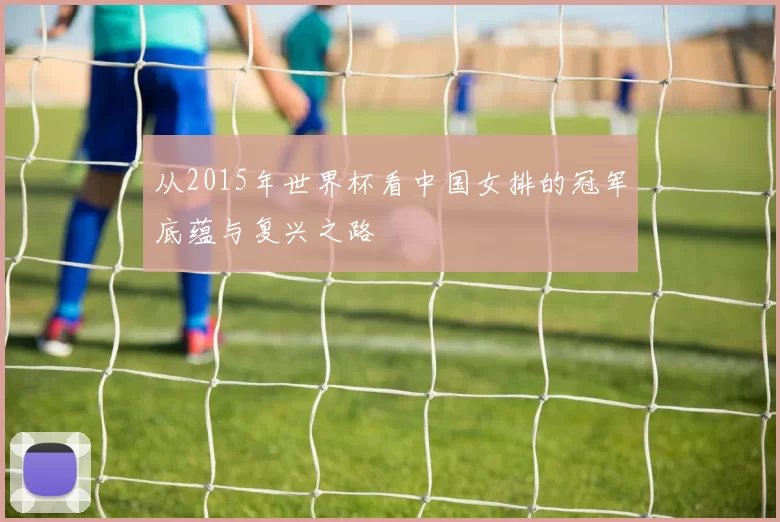 从2015年世界杯看中国女排的冠军底蕴与复兴之路
