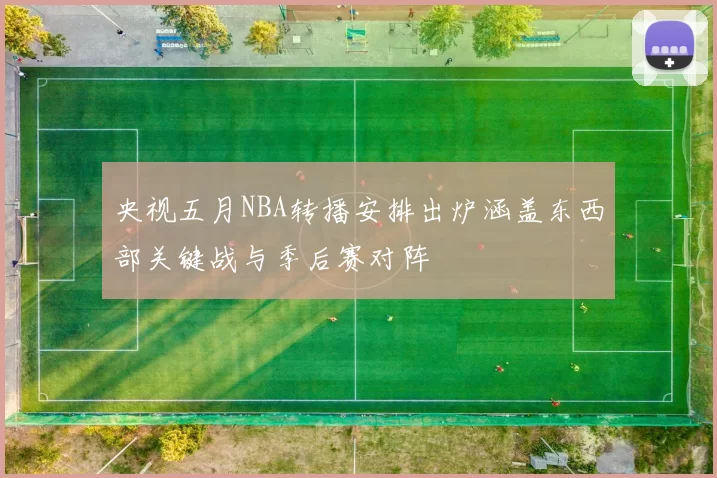 央视五月NBA转播安排出炉涵盖东西部关键战与季后赛对阵