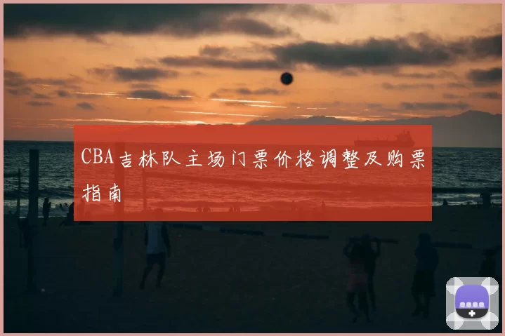 CBA吉林队主场门票价格调整及购票指南